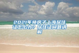 2021年换房子上海居住证怎么办？居住证问题讲解