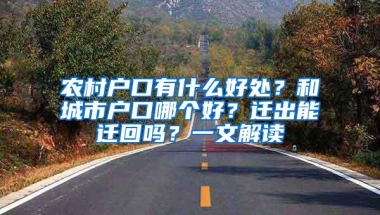 农村户口有什么好处？和城市户口哪个好？迁出能迁回吗？一文解读