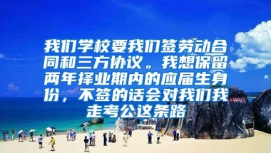 我们学校要我们签劳动合同和三方协议。我想保留两年择业期内的应届生身份，不签的话会对我们我走考公这条路