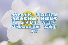 offer比较，华为财经和小券商投行部，待遇差不多，本人女生，在浙江，华为base深圳，券商上海？