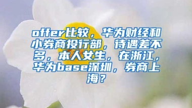 offer比较，华为财经和小券商投行部，待遇差不多，本人女生，在浙江，华为base深圳，券商上海？