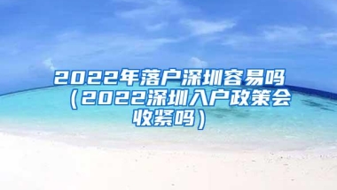 2022年落户深圳容易吗（2022深圳入户政策会收紧吗）