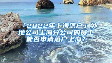 「2022年上海落户」外地公司上海分公司的员工能否申请落户上海？