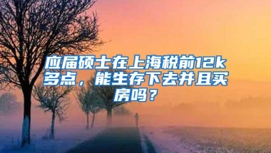 应届硕士在上海税前12k多点，能生存下去并且买房吗？