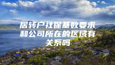 居转户社保基数要求和公司所在的区域有关系吗