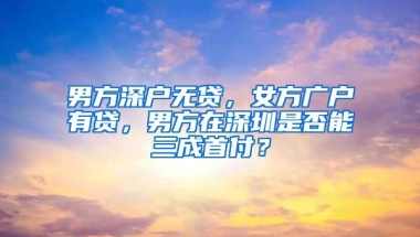 男方深户无贷，女方广户有贷，男方在深圳是否能三成首付？