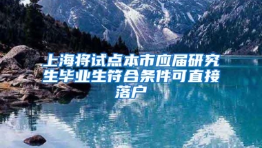 上海将试点本市应届研究生毕业生符合条件可直接落户