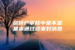 居转户审核中是不是基本通过迎来好消息