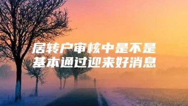 居转户审核中是不是基本通过迎来好消息