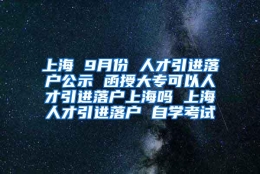 上海 9月份 人才引进落户公示 函授大专可以人才引进落户上海吗 上海人才引进落户 自学考试