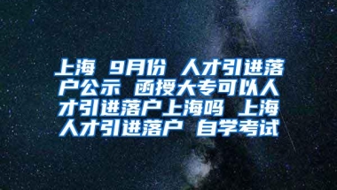 上海 9月份 人才引进落户公示 函授大专可以人才引进落户上海吗 上海人才引进落户 自学考试