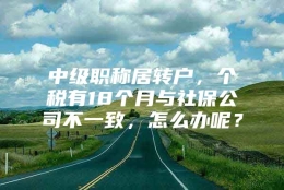 中级职称居转户，个税有18个月与社保公司不一致，怎么办呢？