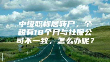 中级职称居转户，个税有18个月与社保公司不一致，怎么办呢？