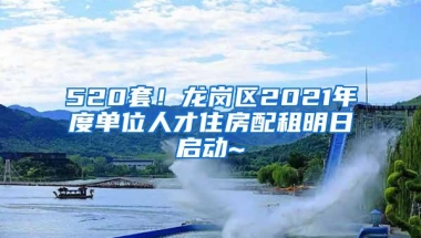 520套！龙岗区2021年度单位人才住房配租明日启动~