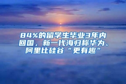 84%的留学生毕业3年内回国，新一代海归称华为、阿里比硅谷“更有趣”