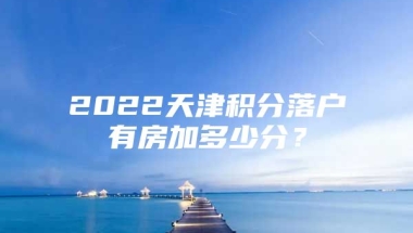 2022天津积分落户有房加多少分？