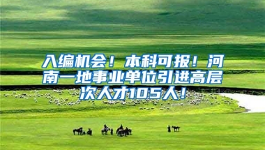 入编机会！本科可报！河南一地事业单位引进高层次人才105人！