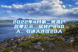 2022年4月第二批落户名单公示，居转户840人，引进人才仅20人