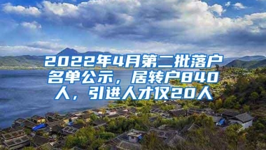 2022年4月第二批落户名单公示，居转户840人，引进人才仅20人