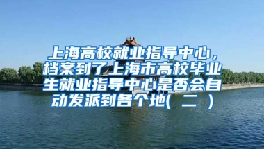 上海高校就业指导中心，档案到了上海市高校毕业生就业指导中心是否会自动发派到各个地( 二 )