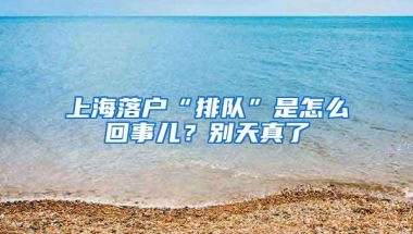 上海落户“排队”是怎么回事儿？别天真了