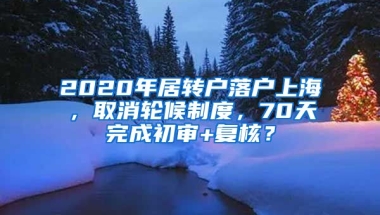 2020年居转户落户上海，取消轮候制度，70天完成初审+复核？