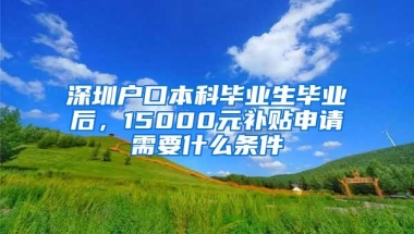 深圳户口本科毕业生毕业后，15000元补贴申请需要什么条件