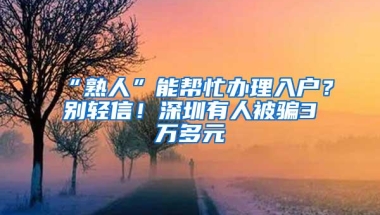 “熟人”能帮忙办理入户？别轻信！深圳有人被骗3万多元