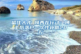 留住人才 陕西在行动：博士后落户一次性补助20万