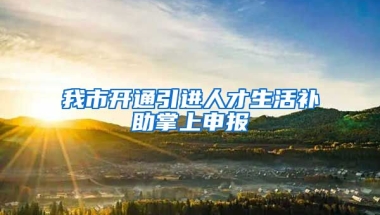 我市开通引进人才生活补助掌上申报