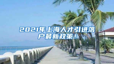 2021年上海人才引进落户最新政策！