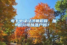 考下中级经济师职称，加积分可以落户吗？