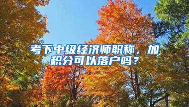 考下中级经济师职称，加积分可以落户吗？