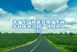 非广东户籍能参加广东省专升本考试吗？可以考几次？