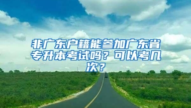 非广东户籍能参加广东省专升本考试吗？可以考几次？