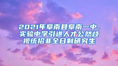 2021年阜南县阜南一中、实验中学引进人才公然歧视统招非全日制研究生