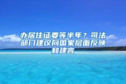 办居住证要等半年？司法部门建议向国家层面反映和建言