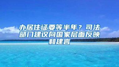 办居住证要等半年？司法部门建议向国家层面反映和建言