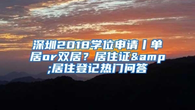 深圳2018学位申请丨单居or双居？居住证&居住登记热门问答