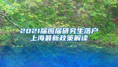 2021届应届研究生落户上海最新政策解读