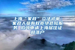 上海“家政”立法初审：家政人员有权拒绝危险服务 拟可申请上海居住证和落户