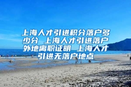 上海人才引进积分落户多少分 上海人才引进落户外地离职证明 上海人才引进无落户地点