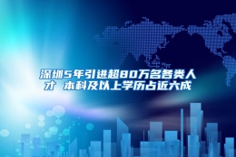 深圳5年引进超80万名各类人才 本科及以上学历占近六成