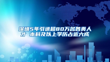 深圳5年引进超80万名各类人才 本科及以上学历占近六成