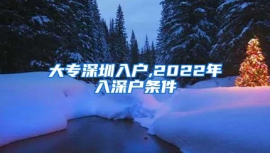 大专深圳入户,2022年入深户条件