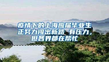 疫情下的上海应届毕业生正努力闯出新路 有压力，但各界都在帮忙