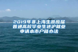 2019年非上海生源应届普通高校毕业生进沪就业申请本市户籍办法