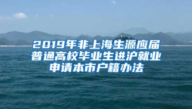 2019年非上海生源应届普通高校毕业生进沪就业申请本市户籍办法