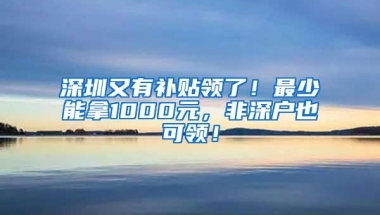 深圳又有补贴领了！最少能拿1000元，非深户也可领！