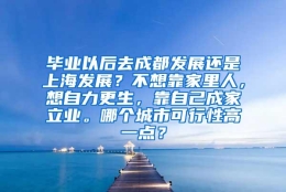 毕业以后去成都发展还是上海发展？不想靠家里人，想自力更生，靠自己成家立业。哪个城市可行性高一点？